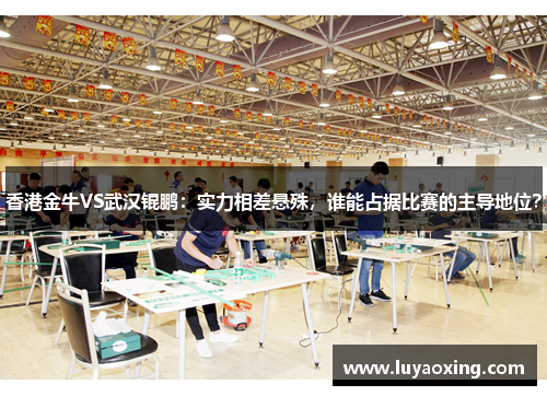 香港金牛VS武汉锟鹏：实力相差悬殊，谁能占据比赛的主导地位？
