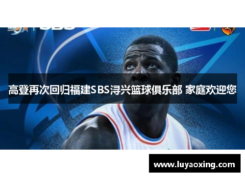 高登再次回归福建SBS浔兴篮球俱乐部 家庭欢迎您