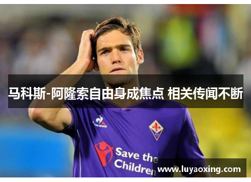 马科斯-阿隆索自由身成焦点 相关传闻不断